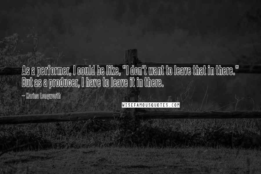 Karina Longworth Quotes: As a performer, I could be like, "I don't want to leave that in there." But as a producer, I have to leave it in there.