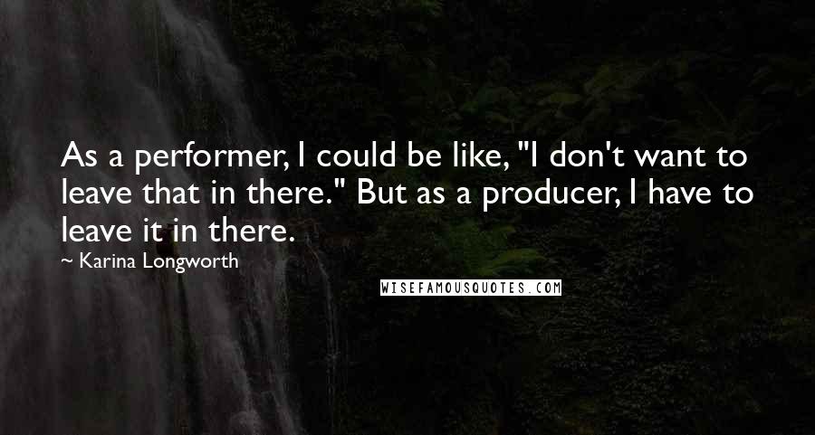 Karina Longworth Quotes: As a performer, I could be like, "I don't want to leave that in there." But as a producer, I have to leave it in there.