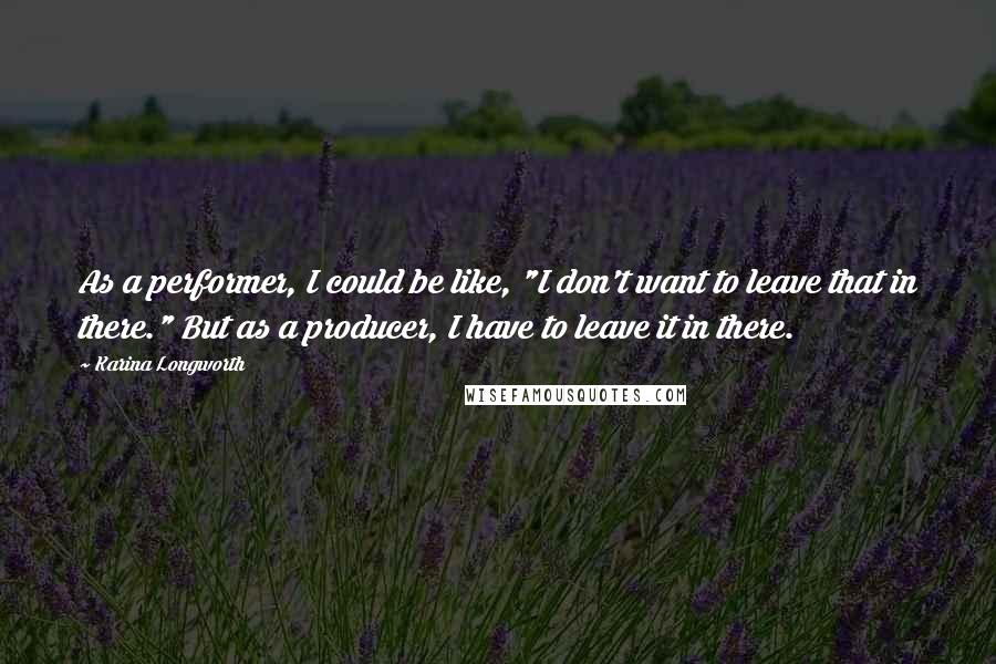 Karina Longworth Quotes: As a performer, I could be like, "I don't want to leave that in there." But as a producer, I have to leave it in there.