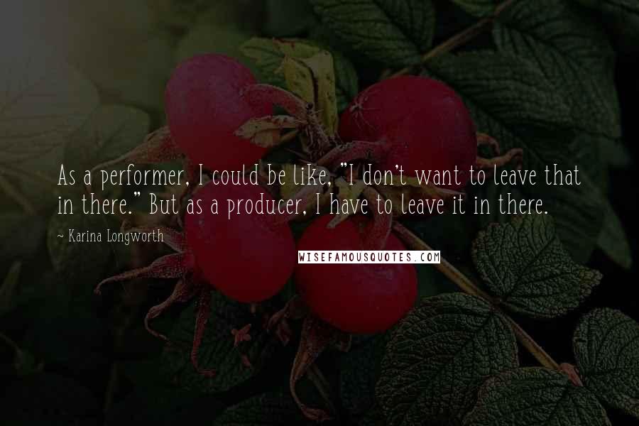 Karina Longworth Quotes: As a performer, I could be like, "I don't want to leave that in there." But as a producer, I have to leave it in there.