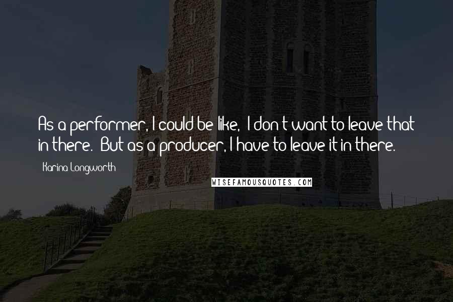 Karina Longworth Quotes: As a performer, I could be like, "I don't want to leave that in there." But as a producer, I have to leave it in there.