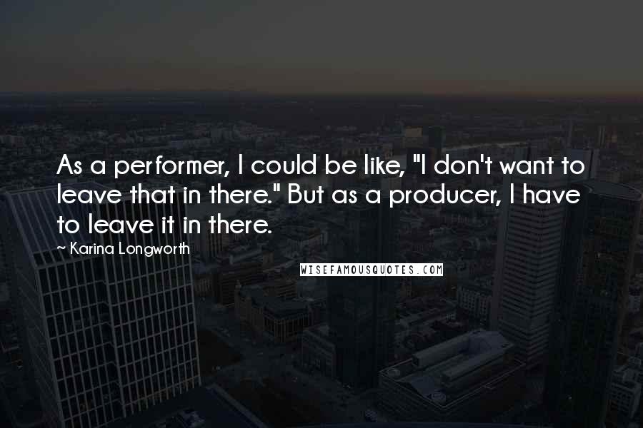 Karina Longworth Quotes: As a performer, I could be like, "I don't want to leave that in there." But as a producer, I have to leave it in there.