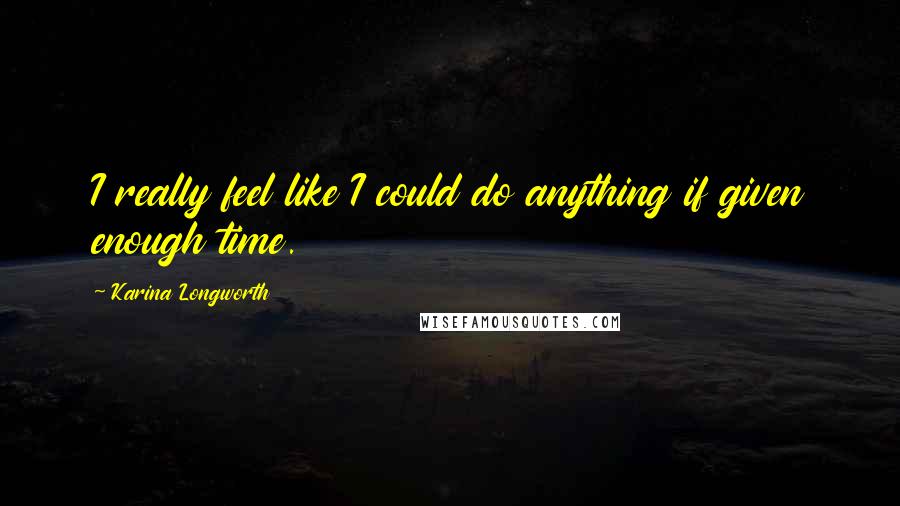 Karina Longworth Quotes: I really feel like I could do anything if given enough time.