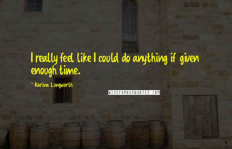 Karina Longworth Quotes: I really feel like I could do anything if given enough time.