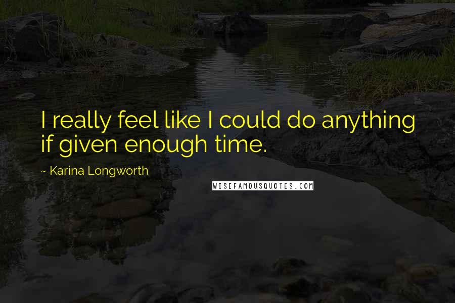 Karina Longworth Quotes: I really feel like I could do anything if given enough time.