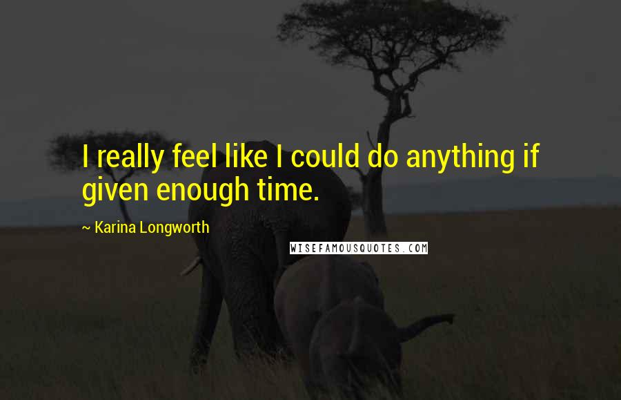 Karina Longworth Quotes: I really feel like I could do anything if given enough time.