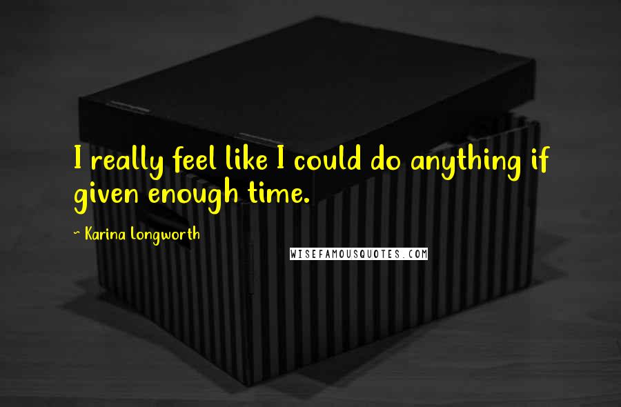 Karina Longworth Quotes: I really feel like I could do anything if given enough time.