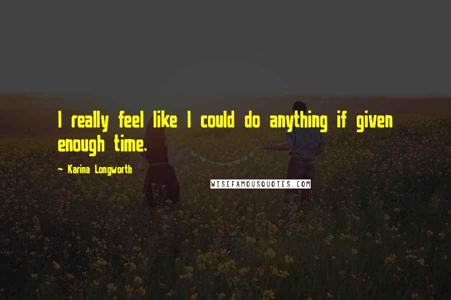 Karina Longworth Quotes: I really feel like I could do anything if given enough time.