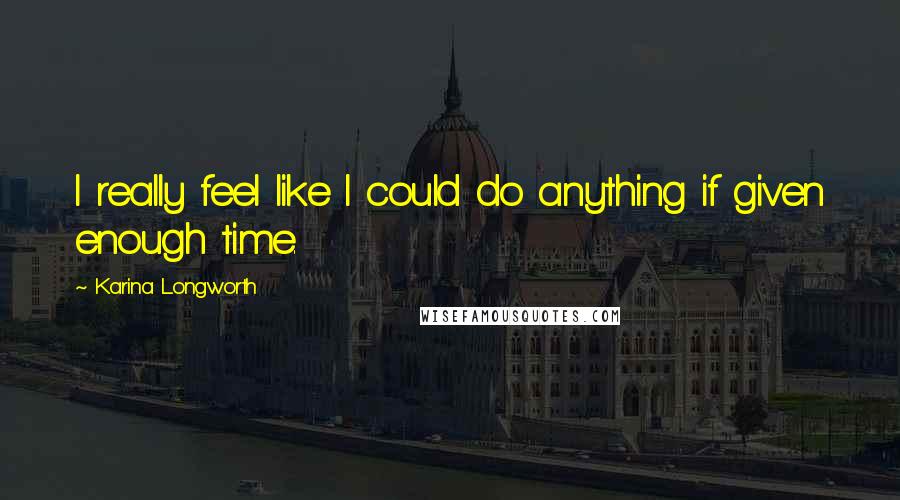 Karina Longworth Quotes: I really feel like I could do anything if given enough time.