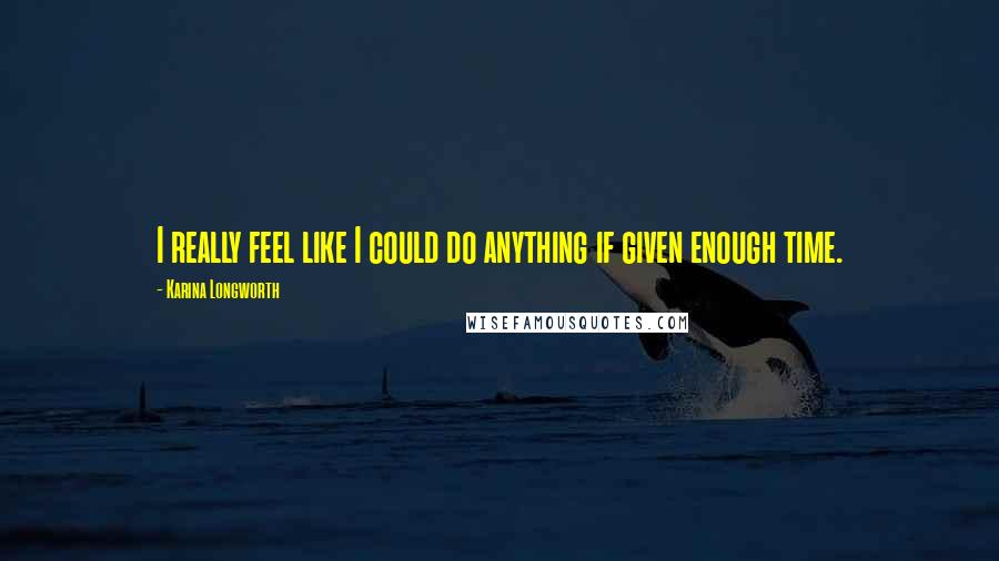 Karina Longworth Quotes: I really feel like I could do anything if given enough time.