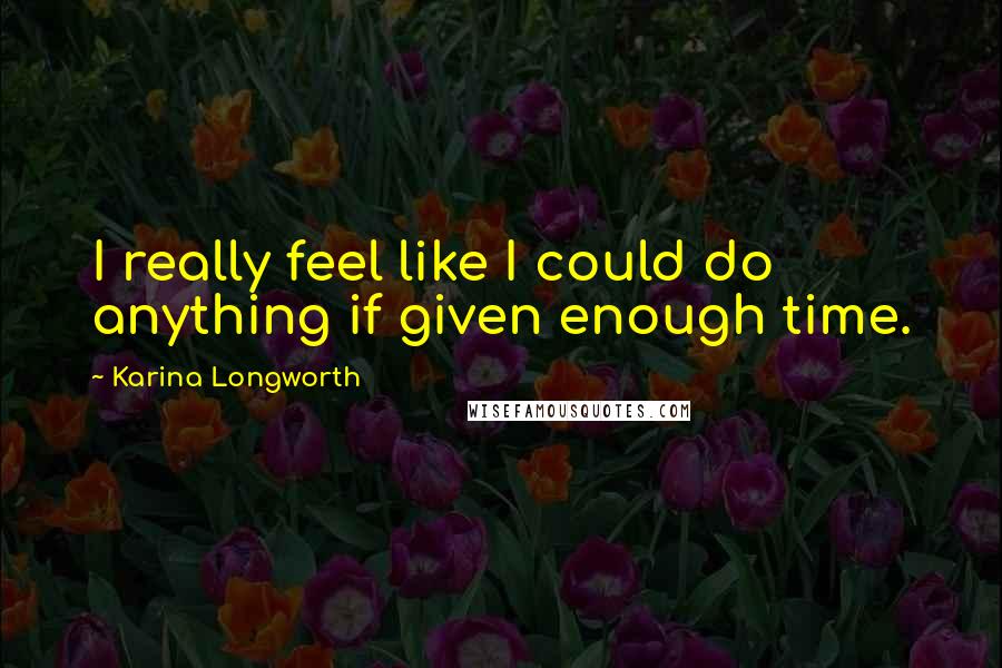 Karina Longworth Quotes: I really feel like I could do anything if given enough time.