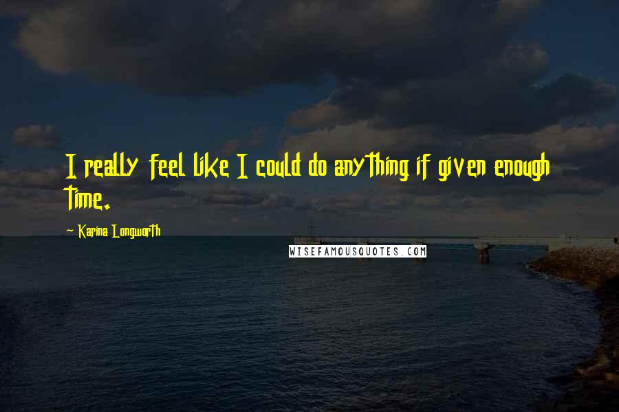 Karina Longworth Quotes: I really feel like I could do anything if given enough time.