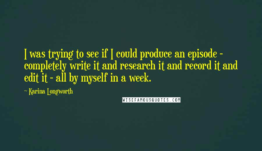 Karina Longworth Quotes: I was trying to see if I could produce an episode - completely write it and research it and record it and edit it - all by myself in a week.