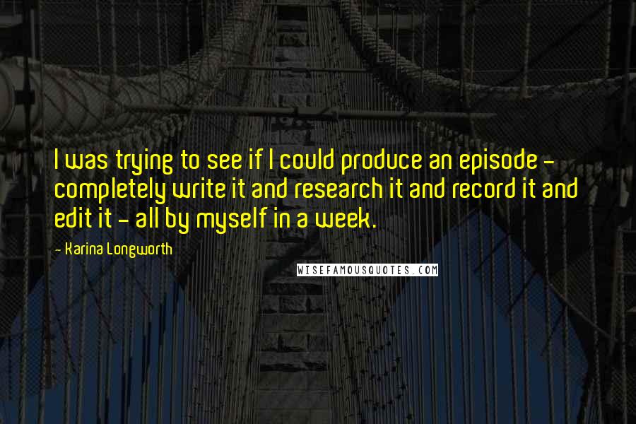 Karina Longworth Quotes: I was trying to see if I could produce an episode - completely write it and research it and record it and edit it - all by myself in a week.