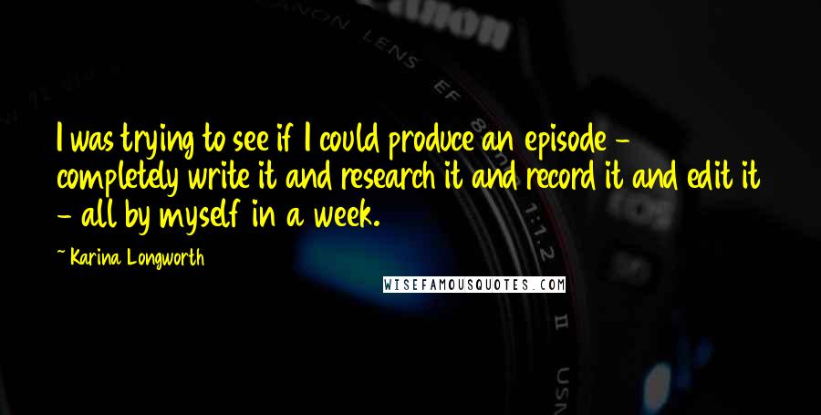 Karina Longworth Quotes: I was trying to see if I could produce an episode - completely write it and research it and record it and edit it - all by myself in a week.