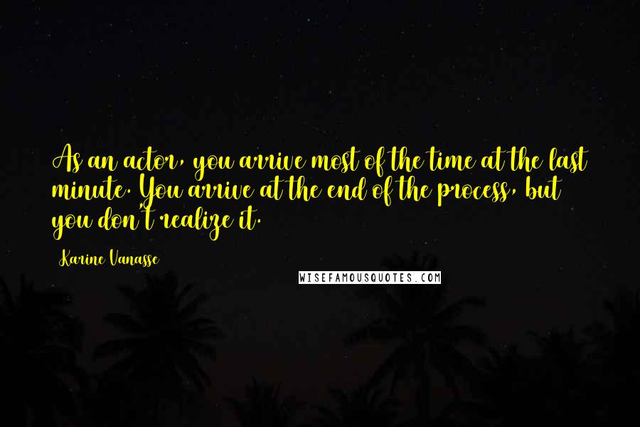 Karine Vanasse Quotes: As an actor, you arrive most of the time at the last minute. You arrive at the end of the process, but you don't realize it.