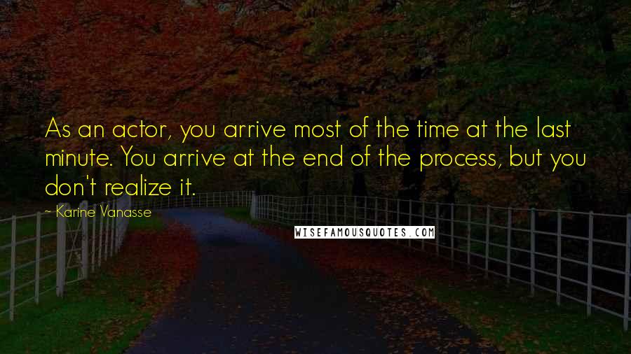 Karine Vanasse Quotes: As an actor, you arrive most of the time at the last minute. You arrive at the end of the process, but you don't realize it.