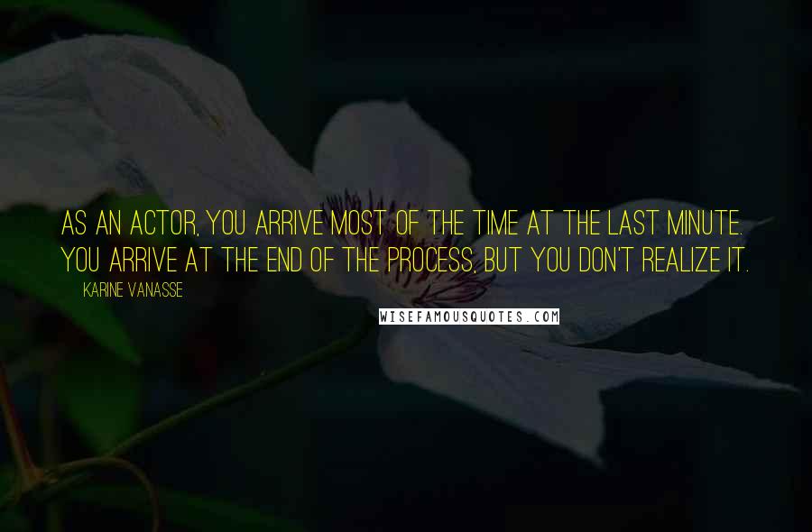 Karine Vanasse Quotes: As an actor, you arrive most of the time at the last minute. You arrive at the end of the process, but you don't realize it.
