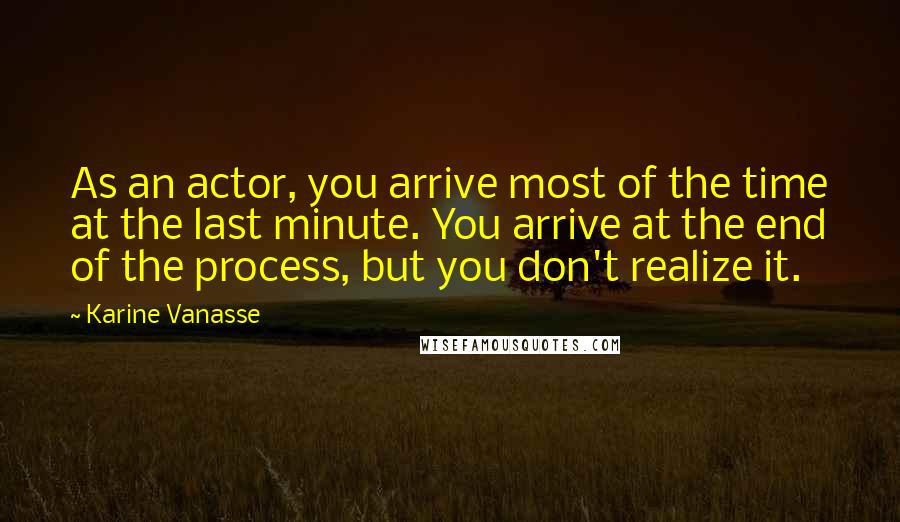 Karine Vanasse Quotes: As an actor, you arrive most of the time at the last minute. You arrive at the end of the process, but you don't realize it.