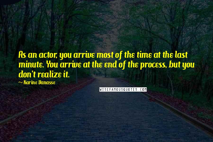 Karine Vanasse Quotes: As an actor, you arrive most of the time at the last minute. You arrive at the end of the process, but you don't realize it.