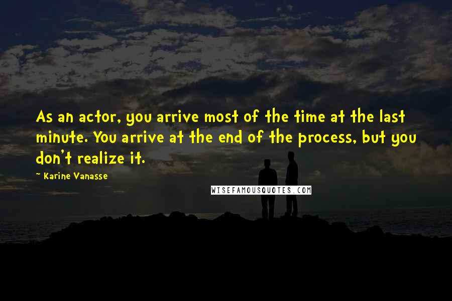 Karine Vanasse Quotes: As an actor, you arrive most of the time at the last minute. You arrive at the end of the process, but you don't realize it.