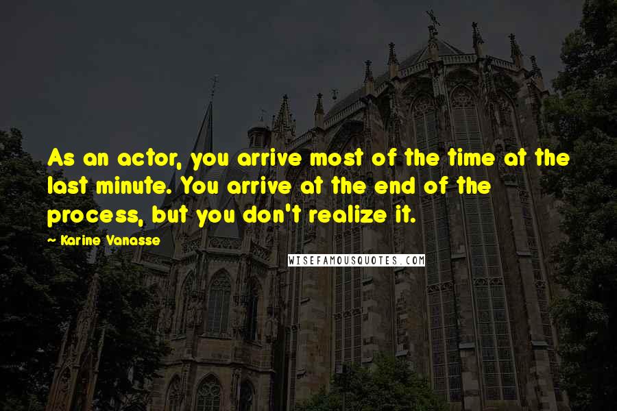 Karine Vanasse Quotes: As an actor, you arrive most of the time at the last minute. You arrive at the end of the process, but you don't realize it.