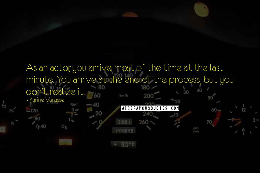 Karine Vanasse Quotes: As an actor, you arrive most of the time at the last minute. You arrive at the end of the process, but you don't realize it.