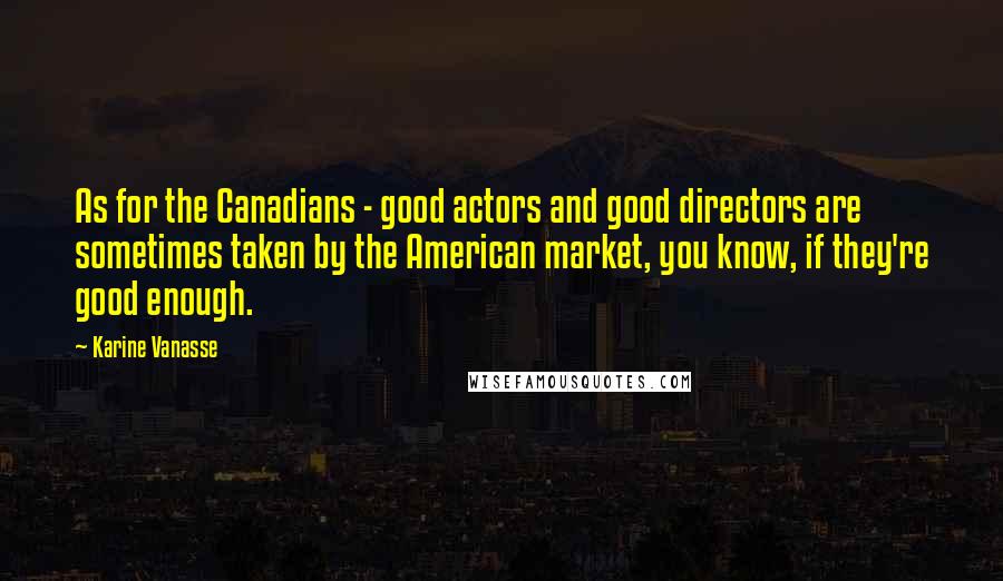 Karine Vanasse Quotes: As for the Canadians - good actors and good directors are sometimes taken by the American market, you know, if they're good enough.