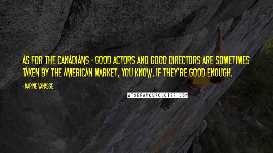 Karine Vanasse Quotes: As for the Canadians - good actors and good directors are sometimes taken by the American market, you know, if they're good enough.