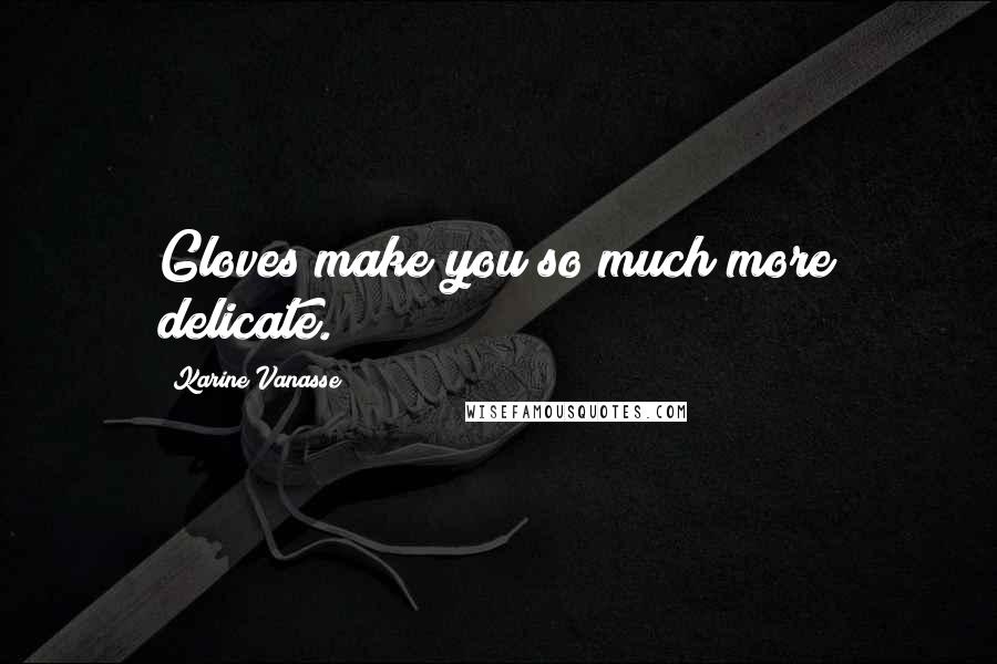 Karine Vanasse Quotes: Gloves make you so much more delicate.