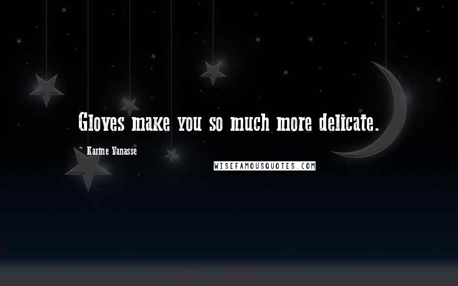 Karine Vanasse Quotes: Gloves make you so much more delicate.