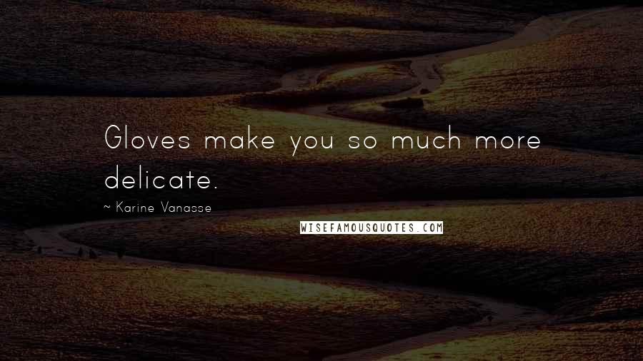 Karine Vanasse Quotes: Gloves make you so much more delicate.