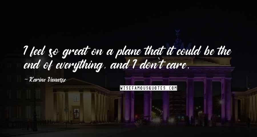 Karine Vanasse Quotes: I feel so great on a plane that it could be the end of everything, and I don't care.