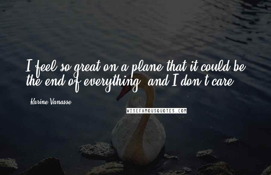 Karine Vanasse Quotes: I feel so great on a plane that it could be the end of everything, and I don't care.