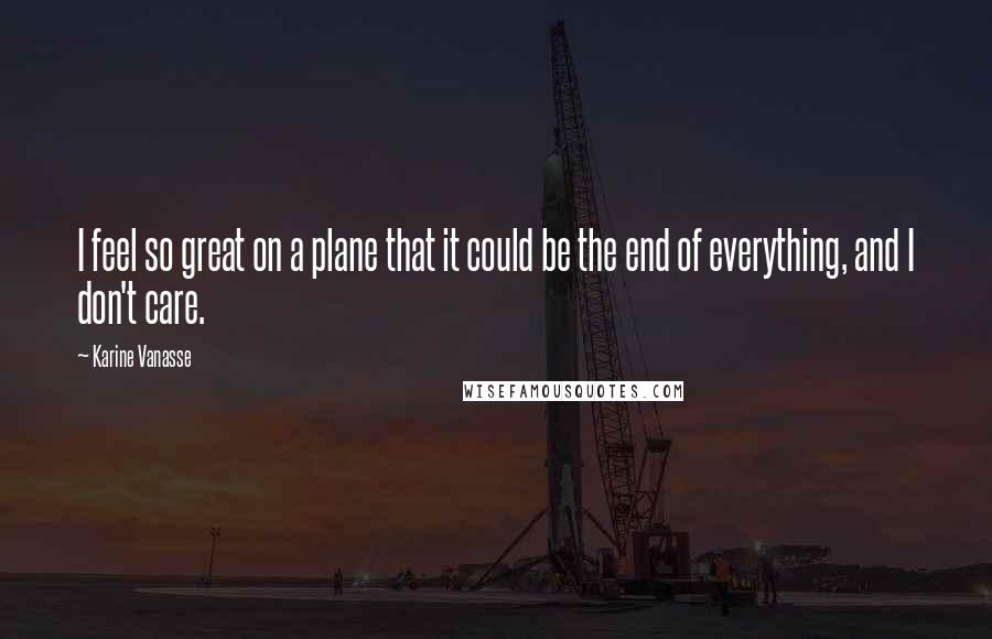 Karine Vanasse Quotes: I feel so great on a plane that it could be the end of everything, and I don't care.