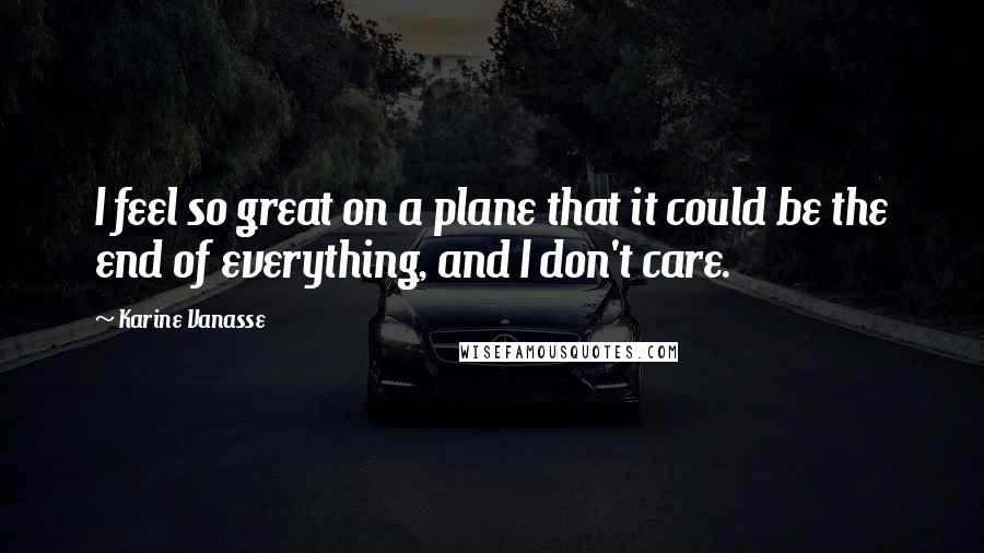 Karine Vanasse Quotes: I feel so great on a plane that it could be the end of everything, and I don't care.