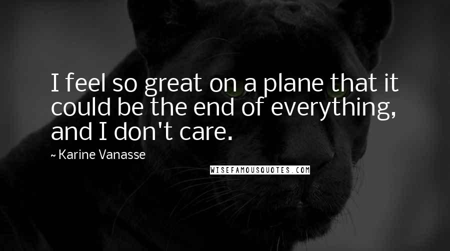 Karine Vanasse Quotes: I feel so great on a plane that it could be the end of everything, and I don't care.