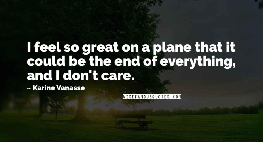 Karine Vanasse Quotes: I feel so great on a plane that it could be the end of everything, and I don't care.