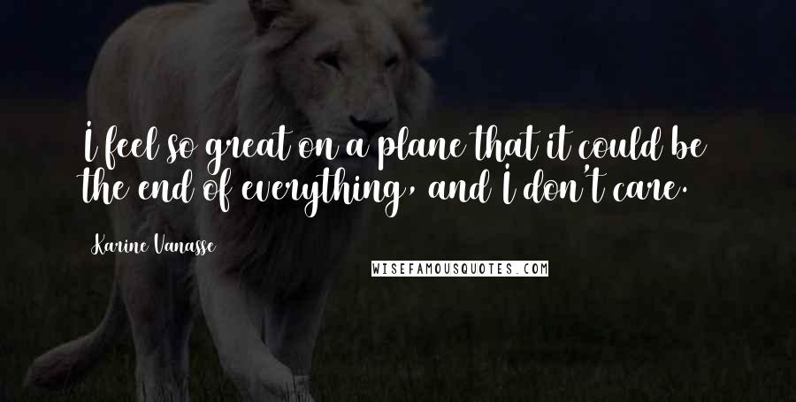 Karine Vanasse Quotes: I feel so great on a plane that it could be the end of everything, and I don't care.