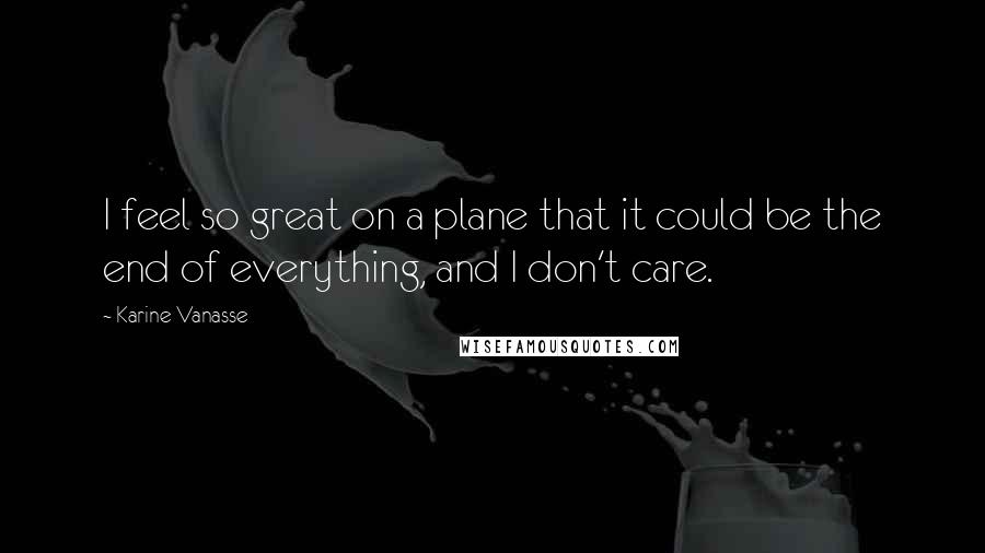 Karine Vanasse Quotes: I feel so great on a plane that it could be the end of everything, and I don't care.