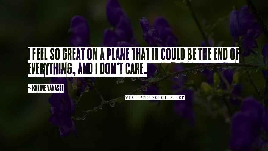 Karine Vanasse Quotes: I feel so great on a plane that it could be the end of everything, and I don't care.