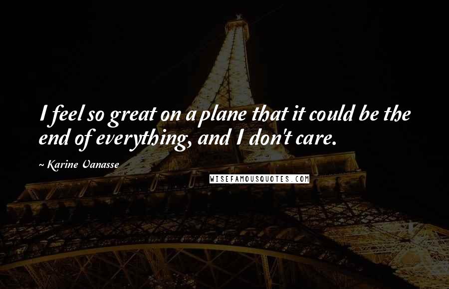 Karine Vanasse Quotes: I feel so great on a plane that it could be the end of everything, and I don't care.