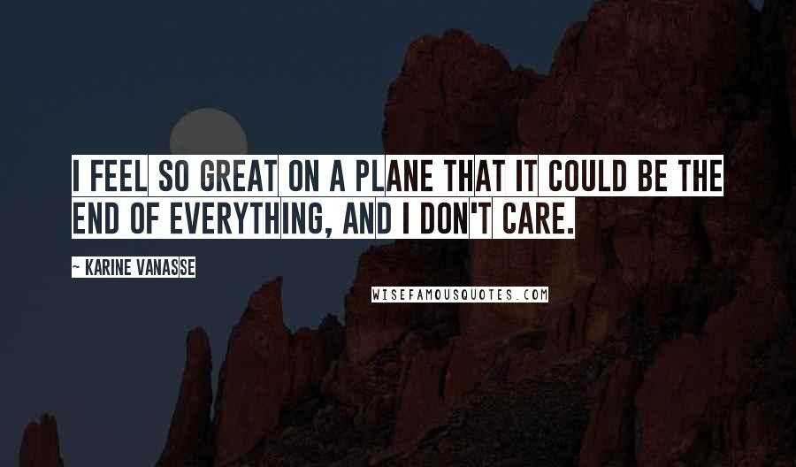Karine Vanasse Quotes: I feel so great on a plane that it could be the end of everything, and I don't care.