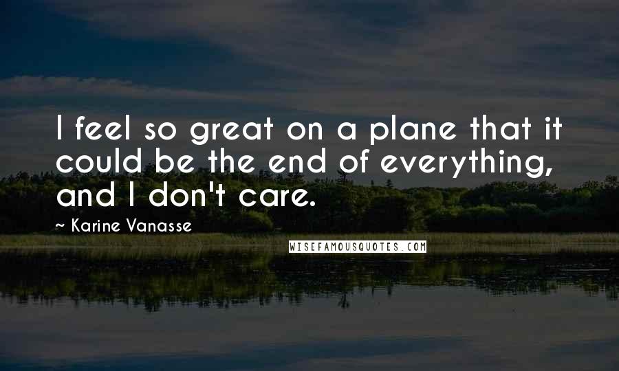 Karine Vanasse Quotes: I feel so great on a plane that it could be the end of everything, and I don't care.