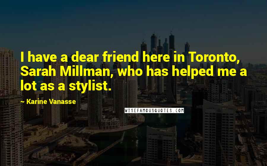Karine Vanasse Quotes: I have a dear friend here in Toronto, Sarah Millman, who has helped me a lot as a stylist.