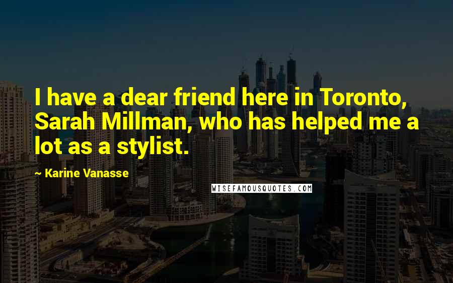 Karine Vanasse Quotes: I have a dear friend here in Toronto, Sarah Millman, who has helped me a lot as a stylist.