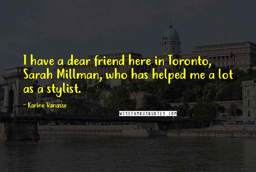 Karine Vanasse Quotes: I have a dear friend here in Toronto, Sarah Millman, who has helped me a lot as a stylist.