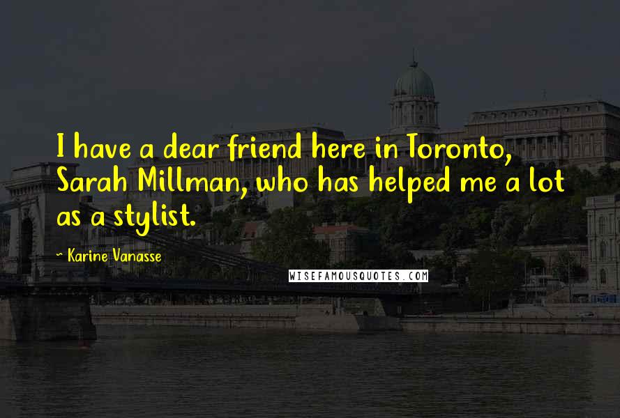 Karine Vanasse Quotes: I have a dear friend here in Toronto, Sarah Millman, who has helped me a lot as a stylist.