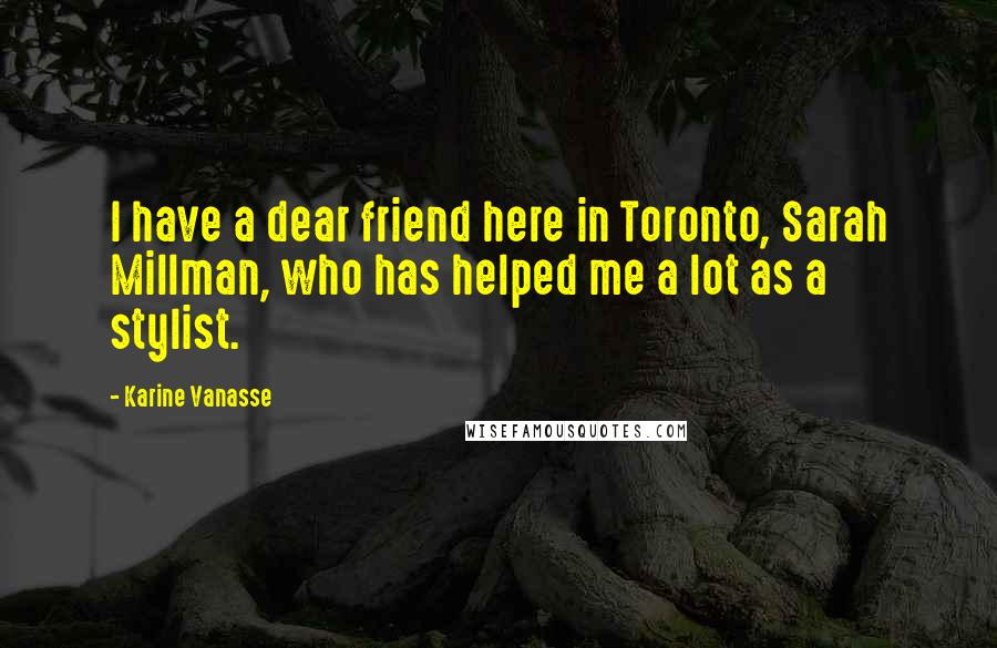 Karine Vanasse Quotes: I have a dear friend here in Toronto, Sarah Millman, who has helped me a lot as a stylist.