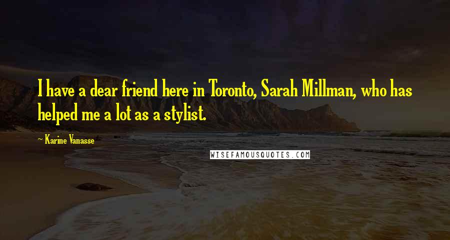 Karine Vanasse Quotes: I have a dear friend here in Toronto, Sarah Millman, who has helped me a lot as a stylist.